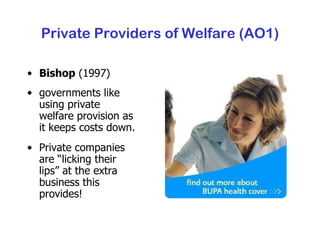 Private Providers of Welfare (AO1) Bishop  (1997) governments like using private welfare provision as it keeps costs down.  Private companies are “licking their lips” at the extra business this provides! 