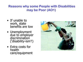 Reasons why some People with Disabilities may be Poor (AO1)   If unable to work, state benefits are low Unemployment due to employer discrimination (‘disability-ism’!) Extra costs for health care/equipment 