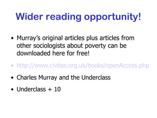 Wider reading opportunity! Murray’s original articles plus articles from other sociologists about poverty can be downloaded here for free! http://www.civitas.org.uk/books/openAccess.php Charles Murray and the Underclass Underclass + 10 
