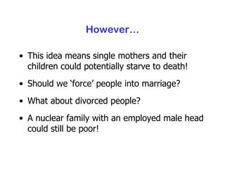 However… This idea means single mothers and their children could potentially starve to death! Should we ‘force’ people into marriage? What about divorced people? A nuclear family with an employed male head could still be poor! 