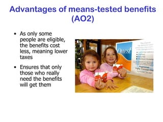 Advantages of means-tested benefits (AO2) As only some people are eligible, the benefits cost less, meaning lower taxes Ensures that only those who really need the benefits will get them 