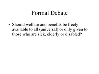 Formal Debate Should welfare and benefits be freely available to all (universal) or only given to those who are sick, elderly or disabled? 