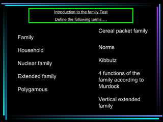 Introduction to the family Test Define the following terms…. Family Household Nuclear family Extended family Polygamous Cereal packet family Norms Kibbutz 4 functions of the family according to Murdock Vertical extended family 