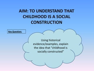 AIM: TO UNDERSTAND THAT CHILDHOOD IS A SOCIAL CONSTRUCTION Key Question: Using historical evidence/examples, explain the idea that “childhood is socially constructed”  