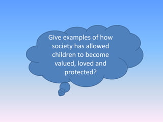 Give examples of how society has allowed children to become valued, loved and protected?