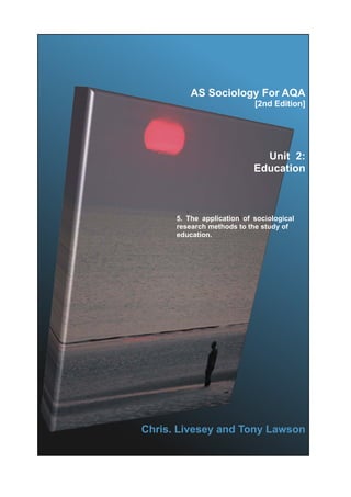 AS Sociology For AQA
                            [2nd Edition]




                              Unit 2:
                            Education



      5. The application of sociological
      research methods to the study of
      education.




Chris. Livesey and Tony Lawson
 