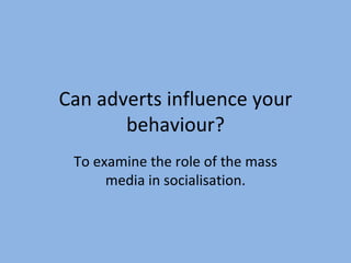 Can adverts influence your behaviour? To examine the role of the mass media in socialisation. 