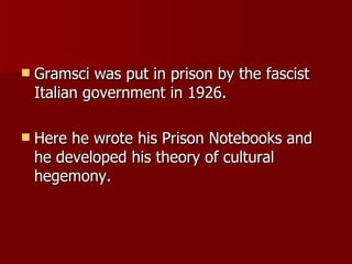 Gramsci was put in prison by the fascist Italian government in 1926. Here he wrote his Prison Notebooks and he developed his theory of cultural hegemony. 