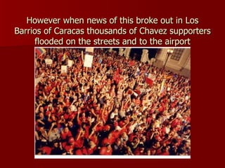 However when news of this broke out in Los Barrios of Caracas thousands of Chavez supporters flooded on the streets and to the airport 