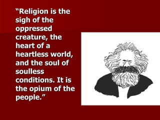 “ Religion is the sigh of the oppressed creature, the heart of a heartless world, and the soul of soulless conditions. It is the opium of the people.”   