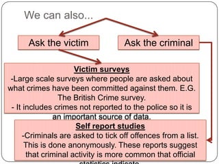 They are cheap and easy to obtain and comparisons can be made over time.Problems-Not all crime is detected.-Even if it is it may not be reported.-The police may not record it.