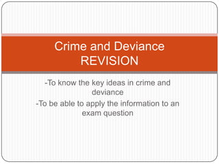 -To know the key ideas in crime and deviance -To be able to apply the information to an exam question Crime and Deviance REVISION 
