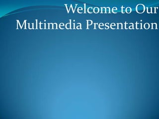 Welcome to Our
Multimedia Presentation
 