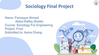 Sociology Final Project
Name: Farooque Ahmed
Abdul Raffay Shaikh
Course: Sociology For Engineering
Project: Final
Submitted to: Asma Chang
 