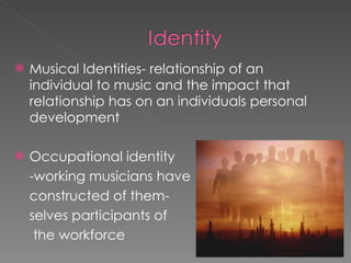 <ul><li>Musical Identities- relationship of an individual to music and the impact that relationship has on an individuals ...