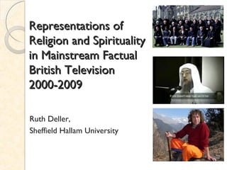 Representations of
Religion and Spirituality
in Mainstream Factual
British Television
2000-2009

Ruth Deller,
Sheffield Hallam University
 