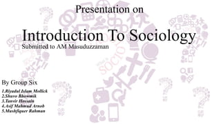 Introduction To Sociology
By Group Six
1.Riyadul Islam Mollick
2.Shuvo Bhowmik
3.Tanvir Hossain
4.Asif Mahmud Arnob
5.Mushfiquer Rahman
Presentation on
Submitted to AM Masuduzzaman
 