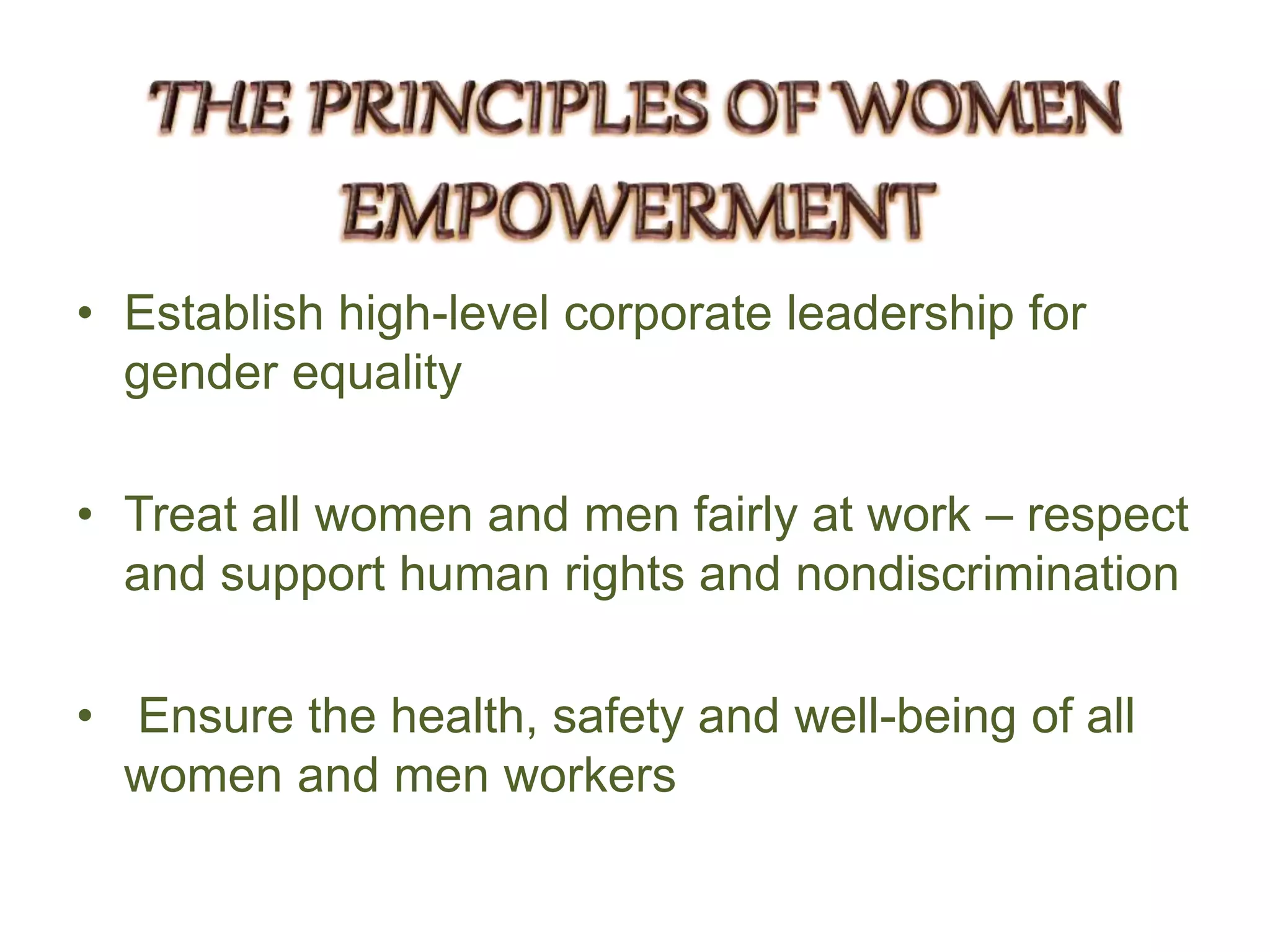 • Establish high-level corporate leadership for
gender equality
• Treat all women and men fairly at work – respect
and support human rights and nondiscrimination
• Ensure the health, safety and well-being of all
women and men workers
 