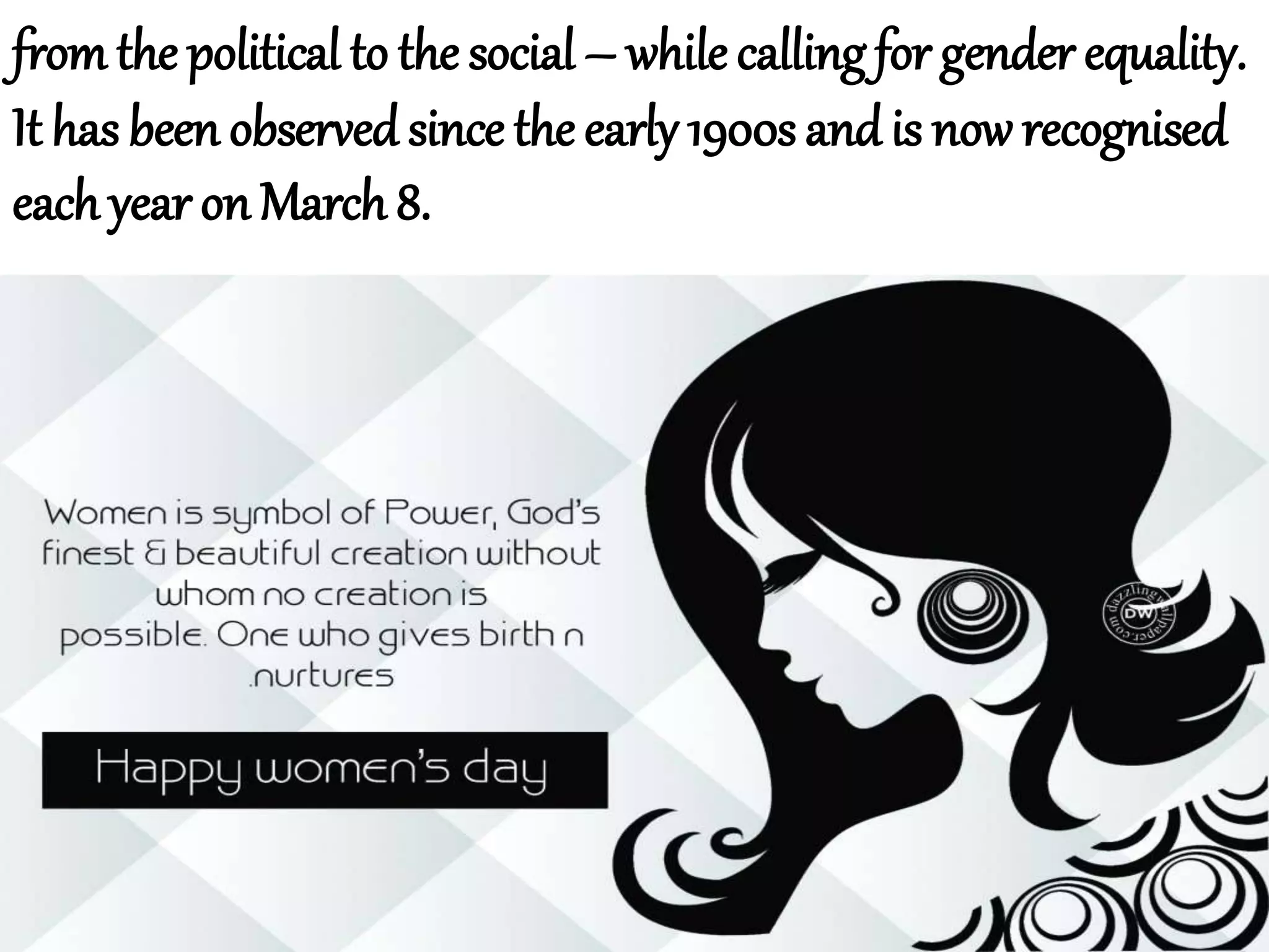 from the political to the social – while calling for gender equality.
It has been observedsince the early 1900s andis now recognised
each year on March 8.
 
