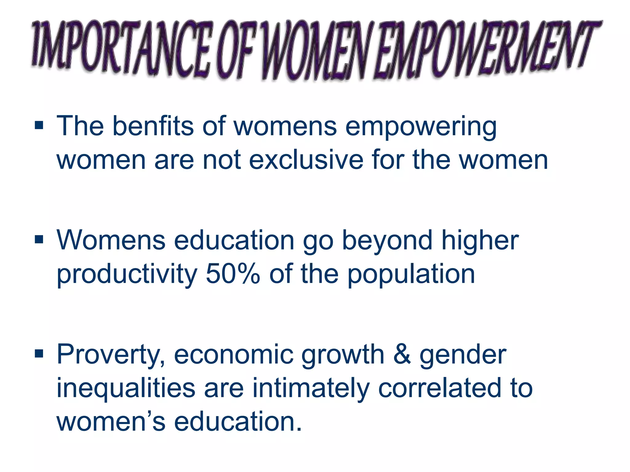  The benfits of womens empowering
women are not exclusive for the women
 Womens education go beyond higher
productivity 50% of the population
 Proverty, economic growth & gender
inequalities are intimately correlated to
women’s education.
 
