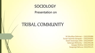 SOCIOLOGY
TRIBAL COMMUNITY
BY:
SK Musfikar Rahman – 1502295086
Suravi Sasmita Senapati – 1502295095
Swati Swaroopa Jethi- 1502295097
Satarupa Mohanty – 1502295108
Gargee Mishra-1502295109
Swapnajit Behura-1502295125
Presentation on
 