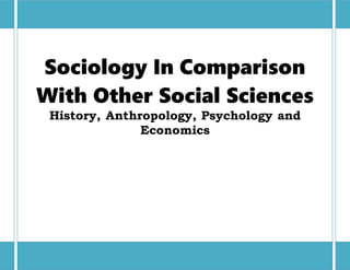 Sociology In Comparison With Other Social Sciences
Sociology In Comparison
With Other Social Sciences
History, Anthropology, Psychology and
Economics
 