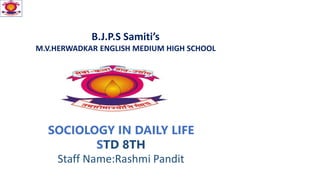 B.J.P.S Samiti’s
M.V.HERWADKAR ENGLISH MEDIUM HIGH SCHOOL
SOCIOLOGY IN DAILY LIFE
STD 8TH
Staff Name:Rashmi Pandit
 