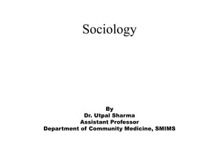 Sociology
By
Dr. Utpal Sharma
Assistant Professor
Department of Community Medicine, SMIMS
 