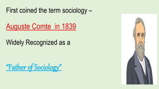 First coined the term sociology –
Auguste Comte in 1839
Widely Recognized as a
“Father of Sociology”
 