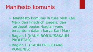Manifesto komunis
 Manifesto komunis di tulis oleh Karl
Marx dan Friedrich Engels, dan
terdapat bagian-bagian yang
tercantum dalam karya Karl Marx.
Bagian I (KAUM BORJUIS&KAUM
PROLETAR)
Bagian II (KAUM PROLETAR&
KOMUNIS)
 
