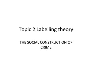 Topic 2 Labelling theory
THE SOCIAL CONSTRUCTION OF
CRIME
 