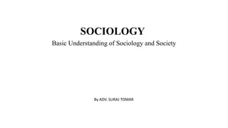 SOCIOLOGY
By ADV. SURAJ TOMAR
Basic Understanding of Sociology and Society
 