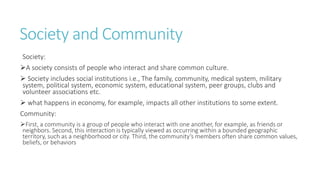 Society and Community
Society:
A society consists of people who interact and share common culture.
 Society includes soc...