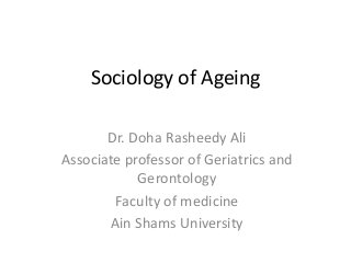 Sociology of Ageing
Dr. Doha Rasheedy Ali
Associate professor of Geriatrics and
Gerontology
Faculty of medicine
Ain Shams University
 