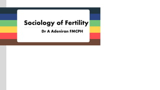 Dr A Adeniran FMCPH
Sociology of Fertility
 