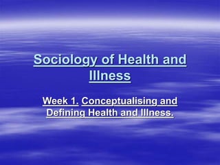 Sociology of Health and
Illness
Week 1. Conceptualising and
Defining Health and Illness.
 