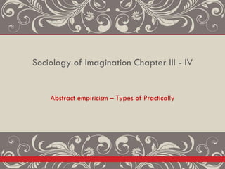 Sociology of Imagination Chapter III - IV
Abstract empiricism – Types of Practically
 