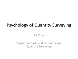 Psychology of Quantity Surveying
S.P Zuka
Department of Land Economy and
Quantity Surveying
 