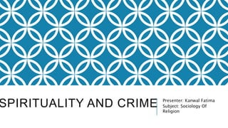 SPIRITUALITY AND CRIME Presenter: Kanwal Fatima
Subject: Sociology Of
Religion
 