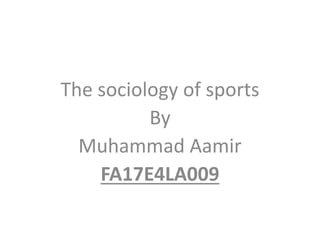 The sociology of sports
By
Muhammad Aamir
FA17E4LA009
 