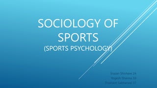 SOCIOLOGY OF
SPORTS
(SPORTS PSYCHOLOGY)
Srazan Shivhare 24
Yogesh Sharma 59
Prashant Sabharwal 37
 