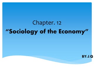 Chapter. 12
“Sociology of the Economy”
BY:J.Q
 