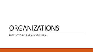 ORGANIZATIONS
PRESENTED BY: RABIA JAVED IQBAL
 