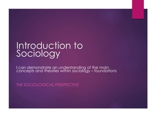 Introduction to
Sociology
I can demonstrate an understanding of the main
concepts and theories within sociology – foundations
THE SOCIOLOGICAL PERSPECTIVE
 