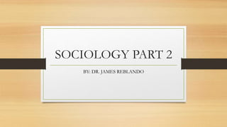 SOCIOLOGY PART 2
BY: DR. JAMES REBLANDO
 