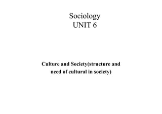 Sociology
UNIT 6
Culture and Society(structure and
need of cultural in society)
 