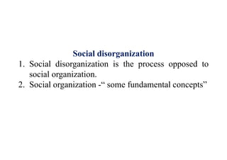 Social disorganization
1. Social disorganization is the process opposed to
social organization.
2. Social organization -“ some fundamental concepts”
 