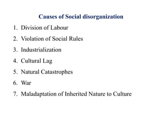 Causes of Social disorganization
1. Division of Labour
2. Violation of Social Rules
3. Industrialization
4. Cultural Lag
5. Natural Catastrophes
6. War
7. Maladaptation of Inherited Nature to Culture
 
