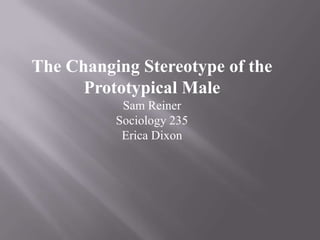 The Changing Stereotype of the Prototypical Male Sam Reiner Sociology 235 Erica Dixon 