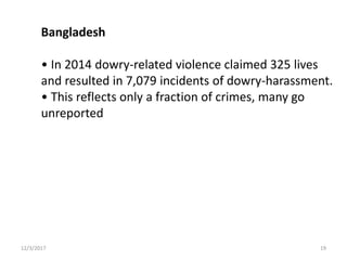 Bangladesh
• In 2014 dowry-related violence claimed 325 lives
and resulted in 7,079 incidents of dowry-harassment.
• This reflects only a fraction of crimes, many go
unreported
12/3/2017 19
 